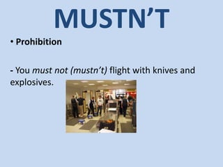 MUSTN’T
• Prohibition
- You must not (mustn’t) flight with knives and
explosives.