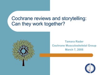 Cochrane reviews and storytelling: Can they work together? Tamara Rader Cochrane Musculoskeletal Group March 7, 2008 