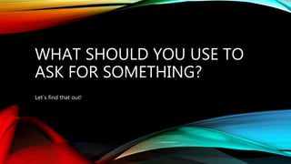 WHAT SHOULD YOU USE TO
ASK FOR SOMETHING?
Let´s find that out!
 