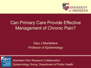 Can Primary Care Provide Effective Management of Chronic Pain? Gary J Macfarlane Professor of Epidemiology 