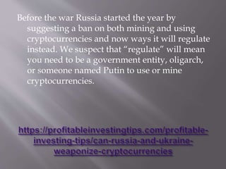 Before the war Russia started the year by
suggesting a ban on both mining and using
cryptocurrencies and now ways it will regulate
instead. We suspect that “regulate” will mean
you need to be a government entity, oligarch,
or someone named Putin to use or mine
cryptocurrencies.
 