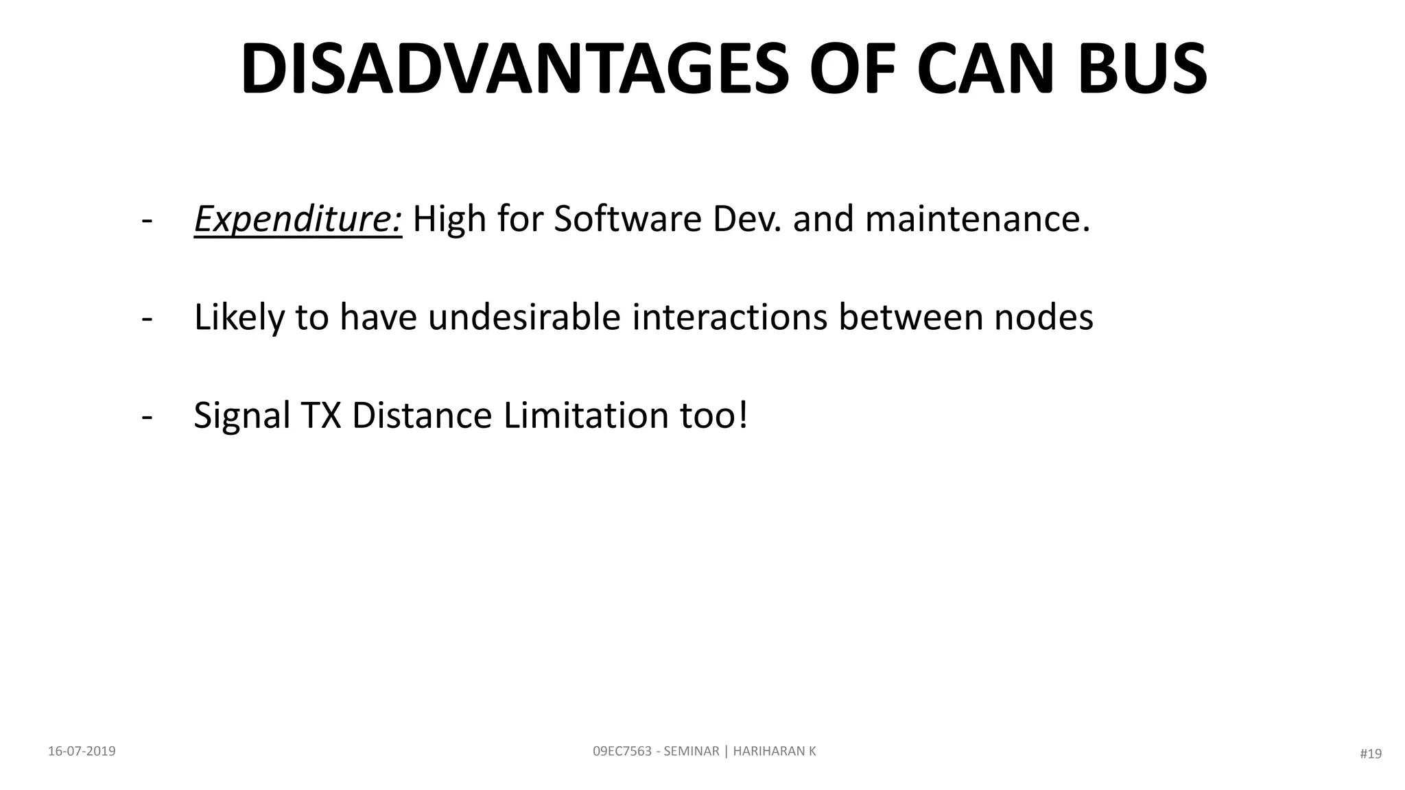 DISADVANTAGES OF CAN BUS
- Expenditure: High for Software Dev. and maintenance.
- Likely to have undesirable interactions between nodes
- Signal TX Distance Limitation too!
09EC7563 - SEMINAR | HARIHARAN K16-07-2019 #19
 