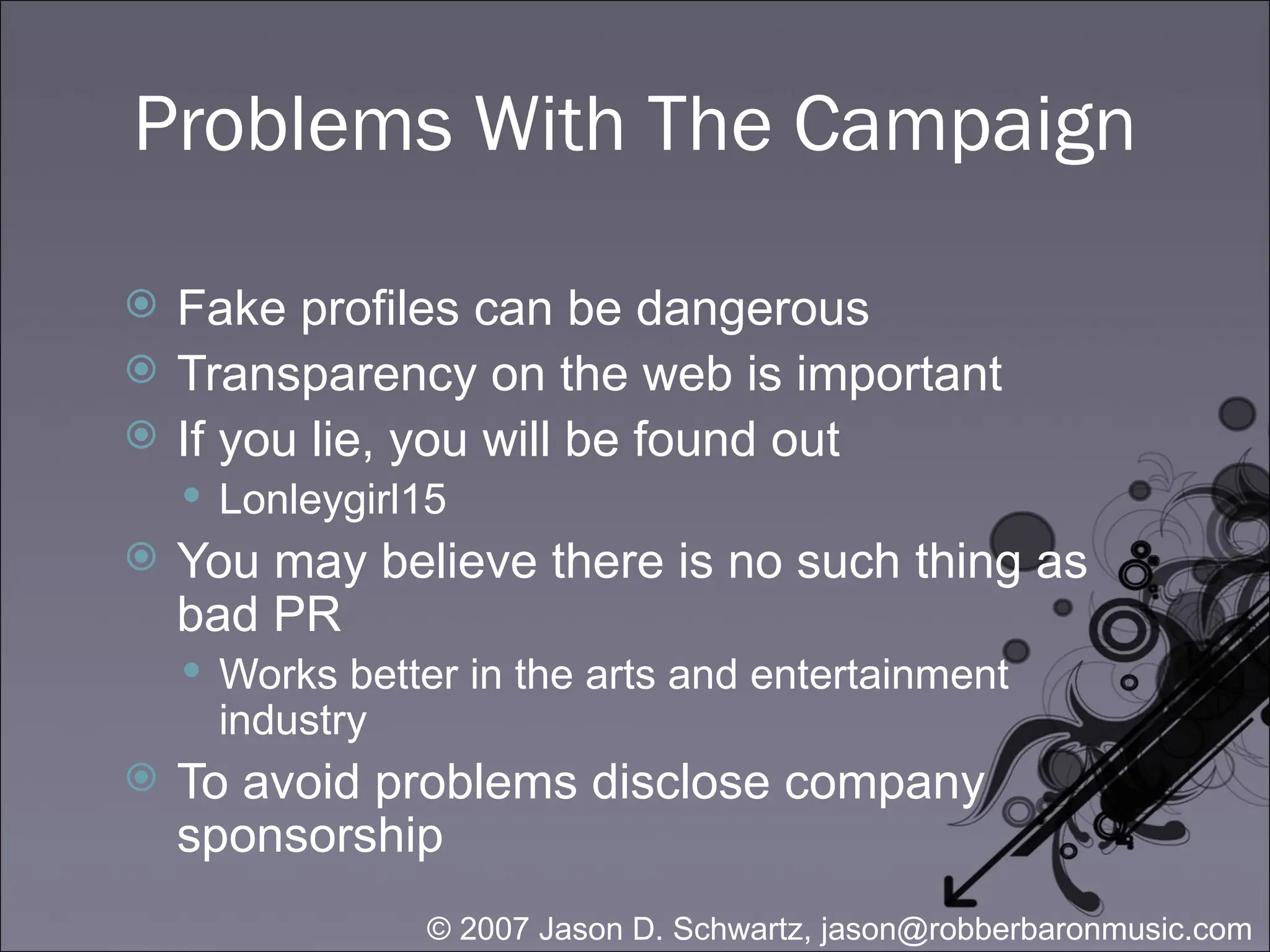 Problems With The Campaign Fake profiles can be dangerous Transparency on the web is important If you lie, you will be found out Lonleygirl15 You may believe there is no such thing as bad PR  Works better in the arts and entertainment industry To avoid problems disclose company sponsorship 