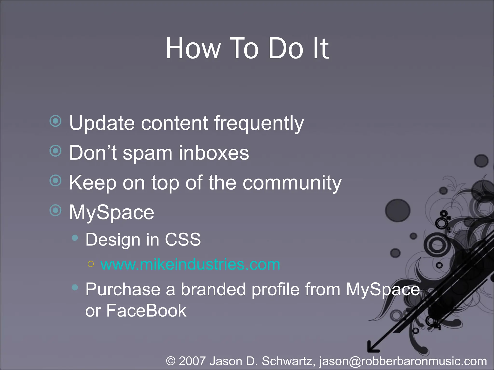 How To Do It Update content frequently Don’t spam inboxes Keep on top of the community MySpace Design in CSS www.mikeindustries.com Purchase a branded profile from MySpace or FaceBook 