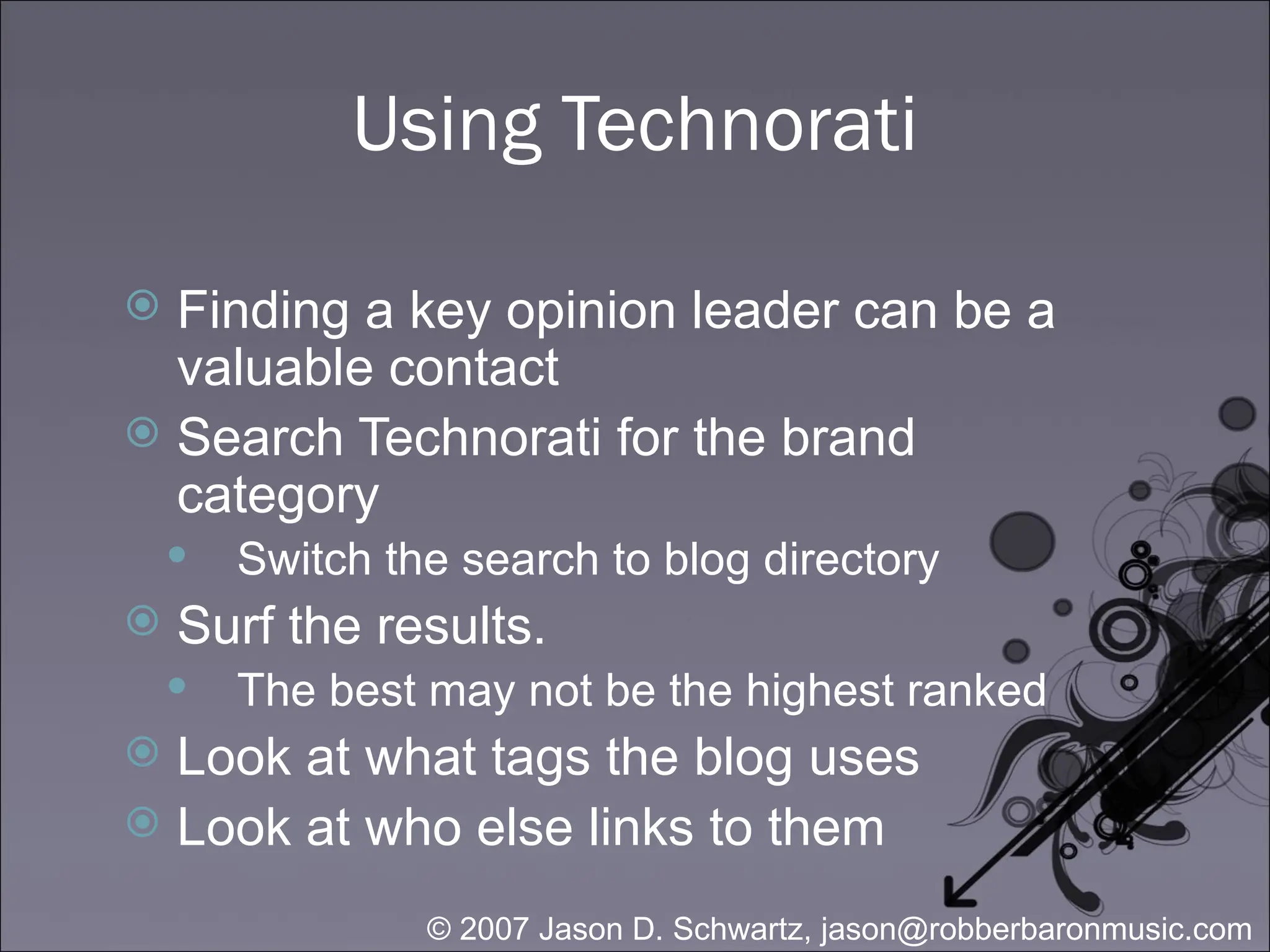 Using Technorati Finding a key opinion leader can be a valuable contact Search Technorati for the brand category Switch the search to blog directory Surf the results.  The best may not be the highest ranked  Look at what tags the blog uses Look at who else links to them 