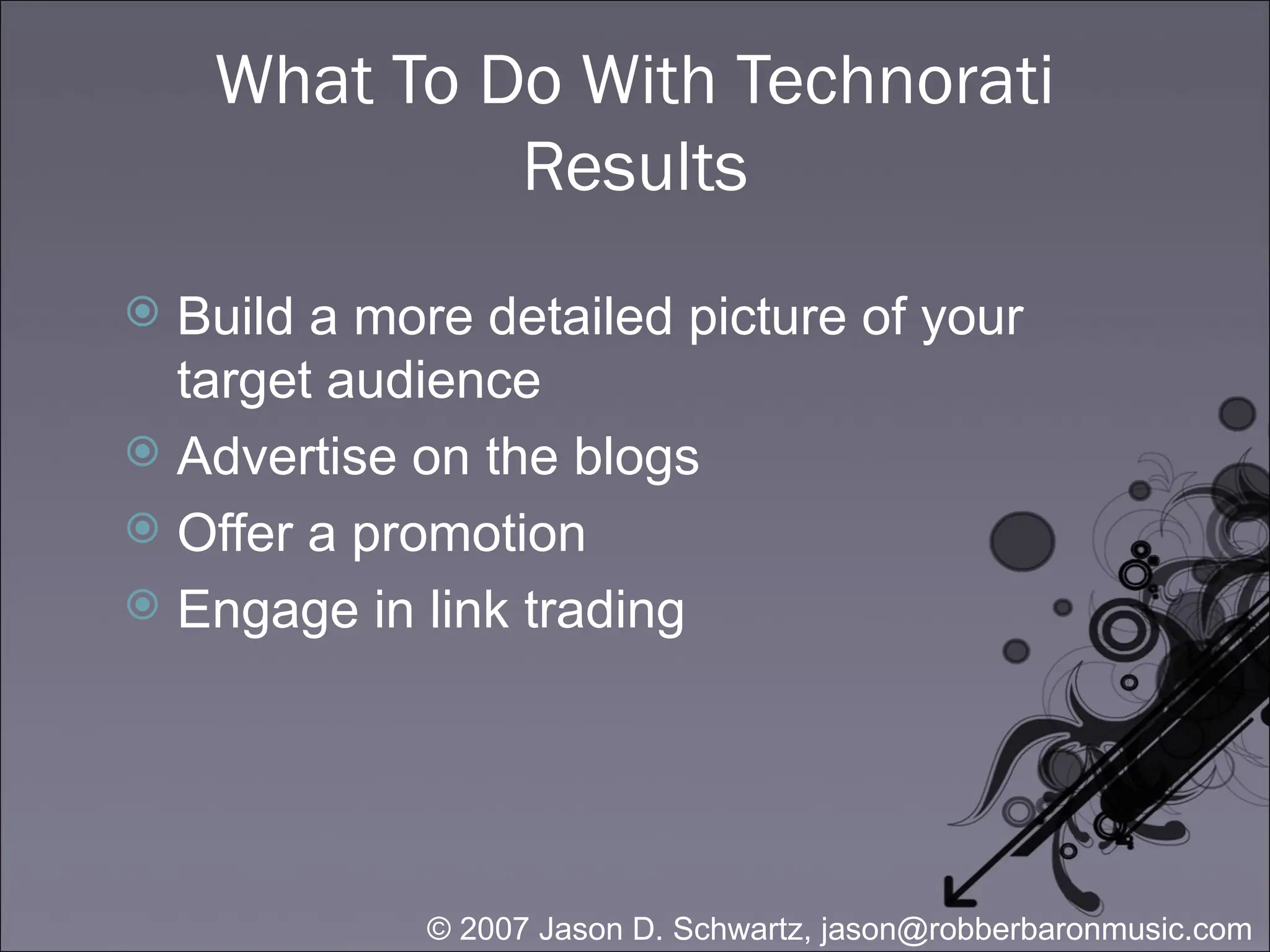 What To Do With Technorati Results Build a more detailed picture of your target audience Advertise on the blogs Offer a promotion Engage in link trading 