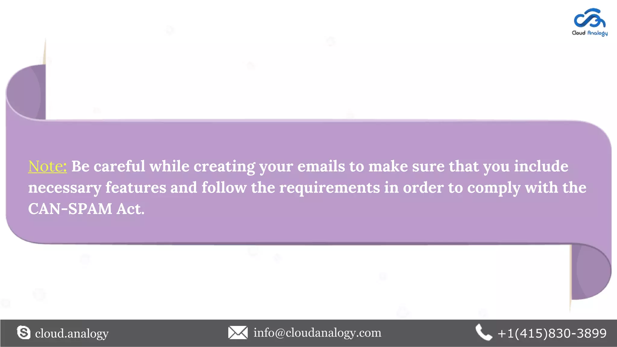 Note: Be careful while creating your emails to make sure that you include
necessary features and follow the requirements in order to comply with the
CAN-SPAM Act.
cloud.analogy info@cloudanalogy.com +1(415)830-3899
 