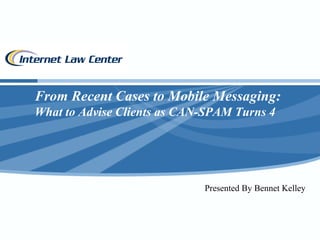 From Recent Cases to Mobile Messaging: What to Advise Clients as CAN-SPAM Turns 4 Presented By Bennet Kelley 