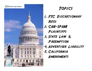 Topics
1. FTC Discretionary
   Regs
2. CAN-SPAM
   Plaintiffs
3. State Law &
   Preemption
4. Advertiser Liability
5. California
   Amendments
 