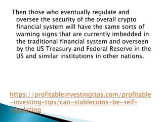 Then those who eventually regulate and
oversee the security of the overall crypto
financial system will have the same sorts of
warning signs that are currently imbedded in
the traditional financial system and overseen
by the US Treasury and Federal Reserve in the
US and similar institutions in other nations.
 