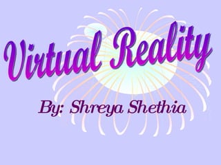 By: Shreya Shethia Virtual Reality 