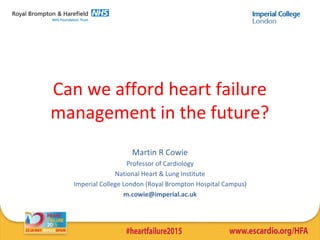 Can we afford heart failure
management in the future?
Martin R Cowie
Professor of Cardiology
National Heart & Lung Institute
Imperial College London (Royal Brompton Hospital Campus)
m.cowie@imperial.ac.uk
 