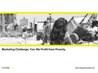 Marketing Challenge: Can We Profit from Poverty




FUTURELAB                                         http://blog.futurelab.net
 