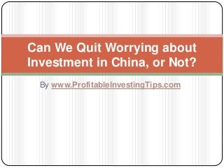 By www.ProfitableInvestingTips.com
Can We Quit Worrying about
Investment in China, or Not?
 