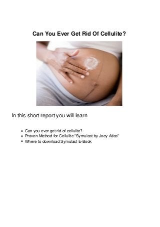 Can You Ever Get Rid Of Cellulite?
In this short report you will learn
Can you ever get rid of cellulite?
Proven Method for Cellulite "Symulast by Joey Atlas"
Where to download Symulast E-Book
 