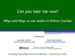 Can you hear me now? Whys and Ways to use Audio in Online Courses Learning Technology Council Conference ~ February 22, 2008 Facilitated by Lisa Marie Johnson Karen Kaemmerling      [email_address]   [email_address]   