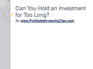 Can You Hold an Investment
for Too Long?
By www.ProfitableInvestingTips.com
 