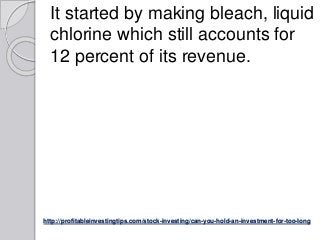 http://profitableinvestingtips.com/stock-investing/can-you-hold-an-investment-for-too-long
It started by making bleach, li...