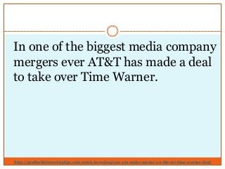 http://profitableinvestingtips.com/stock-investing/can-you-make-money-on-the-att-time-warner-deal
In one of the biggest media company
mergers ever AT&T has made a deal
to take over Time Warner.
 