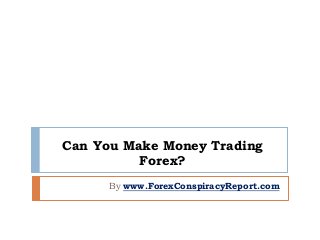 Can You Make Money Trading
Forex?
By www.ForexConspiracyReport.com
 