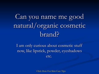 Can you name me good natural/organic cosmetic brand? I am only curious about cosmetic stuff now, like lipstick, powder, eyeshadows etc.  Click   Here   For   Skin   Care   Tips 