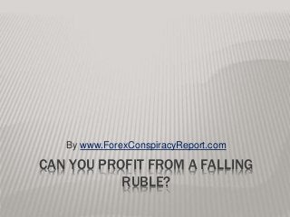 CAN YOU PROFIT FROM A FALLING
RUBLE?
By www.ForexConspiracyReport.com
 