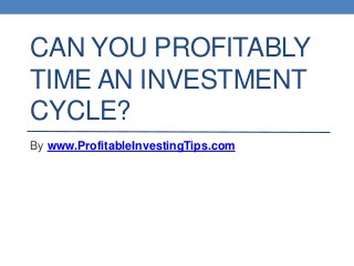 CAN YOU PROFITABLY
TIME AN INVESTMENT
CYCLE?
By www.ProfitableInvestingTips.com
 