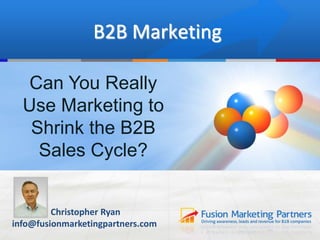 1
B2B Marketing
Christopher Ryan
info@fusionmarketingpartners.com
Can You Really
Use Marketing to
Shrink the B2B
Sales Cycle?
 