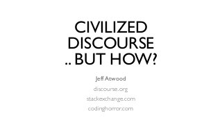 CIVILIZED 
DISCOURSE 
.. BUT HOW?
Jeff Atwood
discourse.org
stackexchange.com
codinghorror.com
 