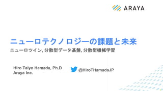 1
Hiro Taiyo Hamada, Ph.D
Araya Inc.
ニューロテクノロジーの課題と未来
ニューロツイン, 分散型データ基盤, 分散型機械学習
@HiroTHamadaJP
 