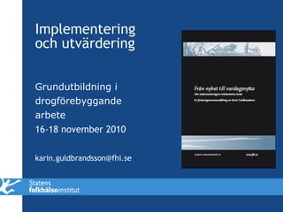 Implementering
och utvärdering

Grundutbildning i
drogförebyggande
arbete
16-18 november 2010


karin.guldbrandsson@fhi.se
 