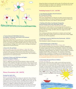 things that enhance our humanity and our spirit. We will look at the concept
                                                                                 of personal integrity as it relates to our wholeness and what that means for
                                                                                 our spirit personally and staff morale collectively.



                                                                                 Workshop Session V: 2:15 - 3:45 PM

                                                                                 1. Core Elements of Evidence-Based Treatments
                                                                                 for Traumatized Children
                                                                                 Presenter: James Henry, PhD
                                                                                 This session will detail the Core Elements of evidence based treatments for
                                                                                 traumatized children. Overviews of Trauma Focused Cognitive Behavioral
                                                                                 Therapy, Real Life Heroes, and TARGET will be presented.

                                                                                 2. Working with Lesbian, Gay, Bisexual, Transgender,
                                                                                 and Questioning Youth in the Child Welfare System
                                                                                 Presenters: Seth Persky, BA, MSW; Michelle White, BA, MSW
                                                                                 More and more, social workers are encountering youth who identify as
                                                                                 LGBTQ. Many service providers question whether they and their agencies
                                                                                 have the policy, knowledge, and skill to effectively engage and provide
                                                                                 affirming services.
                                                                                 This workshop provides basic information on statistics and recent legal
                                                                                 decisions which affect LGBTQ youth in care as well as how to better engage
4. Trauma Informed Child Welfare Practices:                                      and intervene with this population.
Investigation, Assessment, Intervention, and Treatment
Presenter: James Henry, PhD                                                      3. Testifying in Court for Child Protection Professionals - REPEAT
This session outlines Nine Essential Elements of Trauma Informed Child           Presenter: Pamela Maas, JD
Welfare Practice for investigation, assessment, and interventions by Social      This workshop is a repeat of Monday’s 2:45 presentation.
Services, Law Enforcement, Mental Health and the Court. This session will
report preliminary findings from a pilot county in Michigan attempting to        4. Skeletal Radiography in Child Abuse
implement the Essential Elements.                                                Presenter: Bethany Mohr, MD, FAAP; Peter J. Strouse, MD
                                                                                 This workshop will address the interpretation of skeletal radiography in
5. Burns 101, 201 and Hotter                                                     the setting of suspected child abuse. Radiographic technique and imaging
Presenters: Leena S. Dev, MD, FAAP; Bethany A. Mohr, MD, FAAP                    algorithms will be briefly covered. The presentation will concentrate on the
This workshop will offer participants basic knowledge in the medical             radiographic imaging findings in the skeleton in abused children. Correlative
evaluation and assessment of burns found in abuse and non-abuse cases.           imaging methods will be commented on. The specificity of individual
The discussion will be illustrated with case presentations. This workshop is     findings and the constellation of findings in an individual patient will be
appropriate for non-medical personnel.                                           addressed. Differential diagnoses and controversies will be briefly noted.
                                                                                 NOTE: Intended for medical personnel but anyone can attend. There will
6. Domestic Violence and Child Abuse and Neglect:                                be radiographs displayed so the content is technical.
Who’s Protecting the Children?
Presenters: Sarah Heuser; Ted Forrest                                            5. Determining Threatened Harm to Children
There is a significant connection between domestic violence and child            Presenter: Zoë Lyons, BS
protection. This workshop will explore the dynamics of this connection: the      It can be easy to determine when a child covered with bruises has been
questions around who is responsible for the protection of the children when      abused or that a case of environmental neglect is at hand when the house
domestic violence is present, and Children’s Protective Services policy on       that a child lives in is condemned. How is a determination made that a child
responding to cases involving domestic violence.                                 is unsafe, or at risk of harm, when that particular child has not been hurt
                                                                                 yet? The law and the Department of Human Services’ policy tells us that we
                                                                                 don’t have to wait for a child to be hurt to intervene with families – but the
                                                                                 day to day figuring out of when a child is at “Threatened Harm” can be more
Plenary Presentation: 1:00 - 2:00 PM                                             difficult than it seems. This workshop will look at the real life scenarios that
                                                                                 you face everyday to teach about when threatened harm exists and when it
                                                                                 doesn’t.
Keeping Your Spirit Alive
Presenter: Scott Sheperd, PhD
This is a presentation about how to keep your spirit alive when working in
very difficult situations. We will look at the cognitive issues of how to take
charge of your own emotional state by controlling what you think. We will
look at behavioral issues that can keep work environments trapped in
negativity or engaged in uplifting emotionally enhancing behaviors.
We will explore the idea of seeing the world with “new eyes” not by being
naïve but by looking for and recognizing people, events, behaviors, and
 
