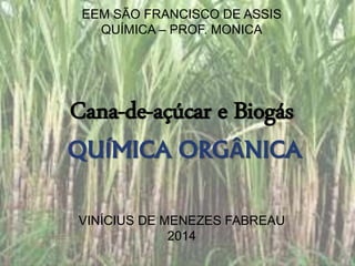 EEM SÃO FRANCISCO DE ASSIS 
QUÍMICA – PROF. MONICA 
Cana-de-açúcar e Biogás 
QUÍMICA ORGÂNICA 
VINÍCIUS DE MENEZES FABREAU 
2014 
 