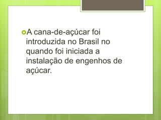 A cana-de-açúcar foi
introduzida no Brasil no
quando foi iniciada a
instalação de engenhos de
açúcar.
 