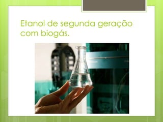 Etanol de segunda geração
com biogás.
 