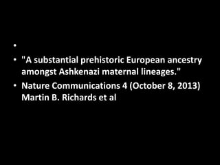 •
• "A substantial prehistoric European ancestry
amongst Ashkenazi maternal lineages."
• Nature Communications 4 (October 8, 2013)
Martin B. Richards et al
 