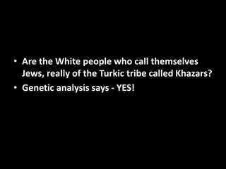 • Are the White people who call themselves
Jews, really of the Turkic tribe called Khazars?
• Genetic analysis says - YES!
 