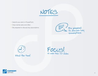 NOTES
» Submit your pitch in PowerPoint.
» Drop names early and often.
» Be prepared to discuss key assumptions.

Mind the time!

Be prepared
to discuss key
assumptions.

FOCUS!

No more than 20 slides.

9

 