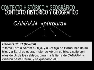 CANAÁN «púrpura»CANAÁN «púrpura»
Génesis 11.31 (RVR60)
Y tomó Taré a Abram su hijo, y a Lot hijo de Harán, hijo de su 
hijo, y a Sarai su nuera, mujer de Abram su hijo, y salió con 
ellos de Ur de los caldeos, para ir a la tierra de CANAÁN; y 
vinieron hasta Harán, y se quedaron allí.
 