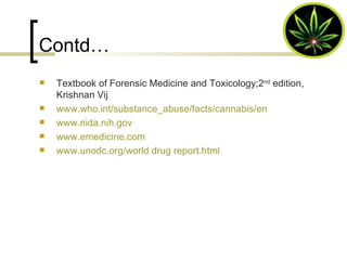 Textbook of Forensic Medicine and Toxicology;2 nd  edition, Krishnan Vij www.who.int/substance_abuse/facts/cannabis/en www.nida.nih.gov www.emedicine.com www.unodc.org/world drug report.html Contd… 