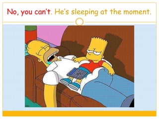 No, you can’t. He’s sleeping at the moment.