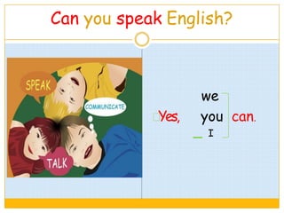 Can you speak English?
we
Yes, you can.
I