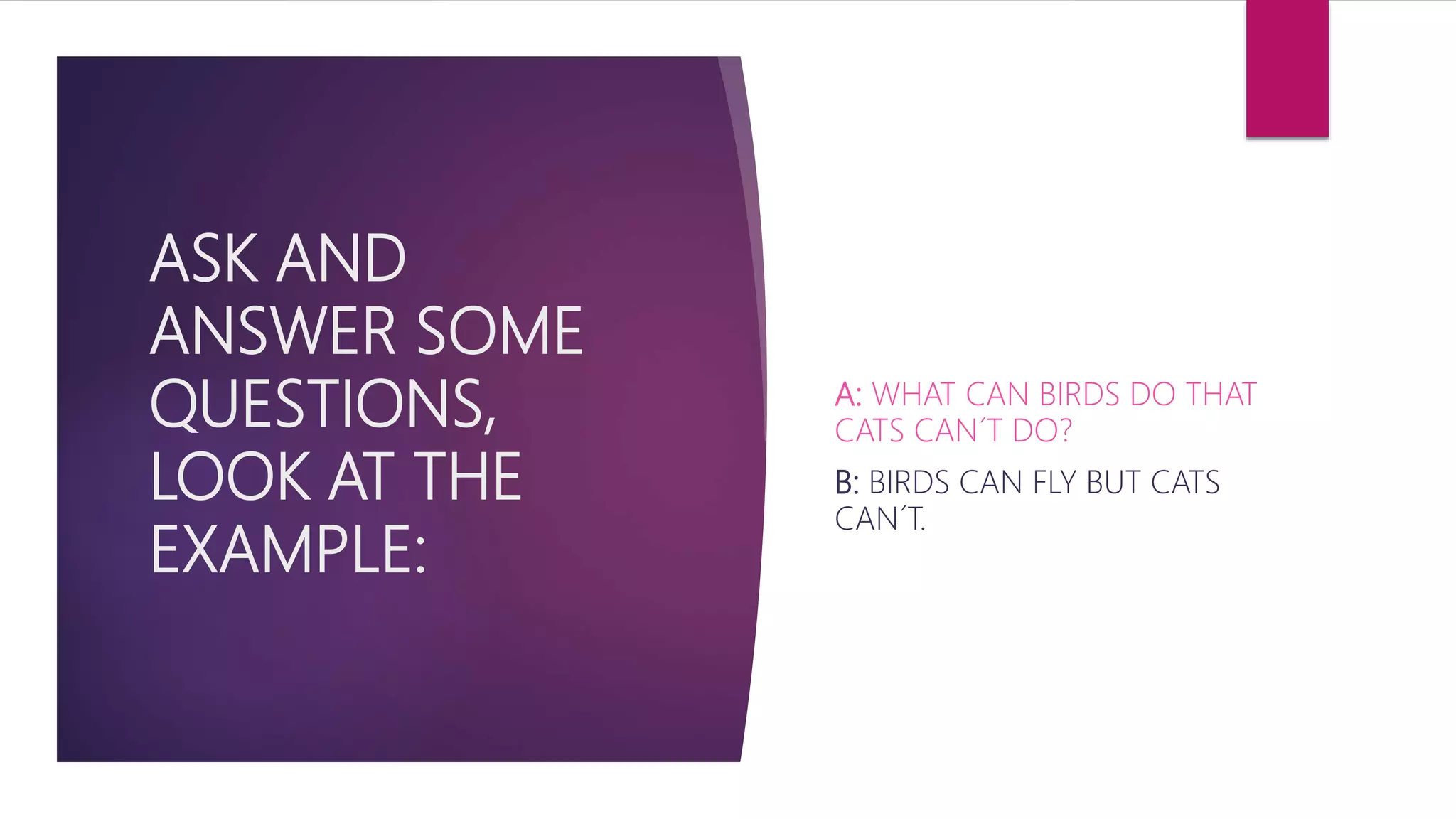 ASK AND
ANSWER SOME
QUESTIONS,
LOOK AT THE
EXAMPLE:
A: WHAT CAN BIRDS DO THAT
CATS CAN´T DO?
B: BIRDS CAN FLY BUT CATS
CAN´T.
 