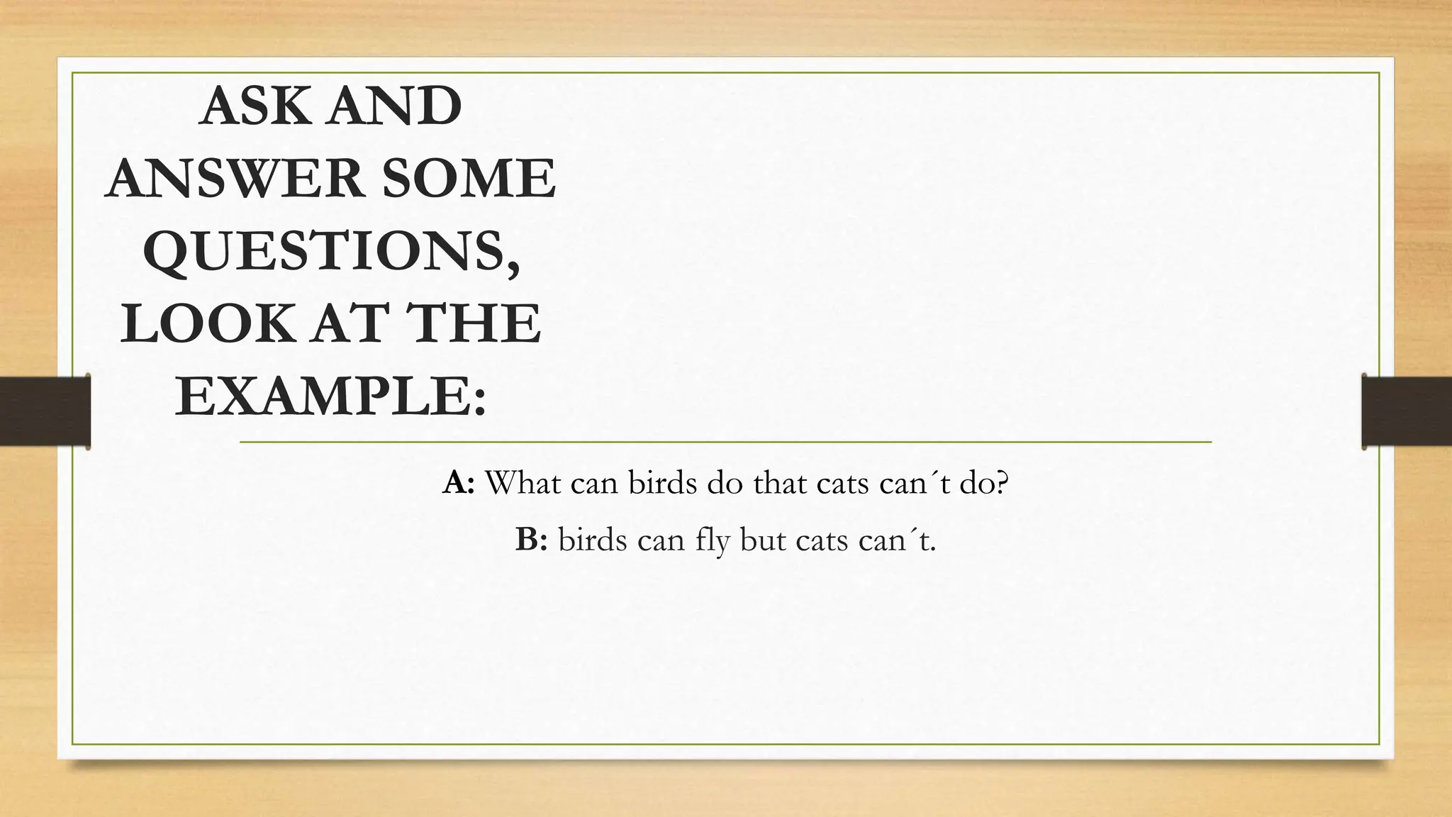 ASK AND
ANSWER SOME
QUESTIONS,
LOOK AT THE
EXAMPLE:
A: What can birds do that cats can´t do?
B: birds can fly but cats can´t.
 