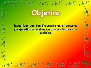 ObjetivoInvestigar que tan frecuente es el consumo y expendio de sustancias psicoactivas en la localidad.