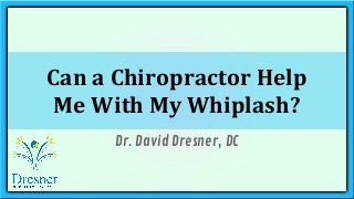 Can a Chiropractor Help 
Me With My Whiplash? 
Dr. David Dresner, DC 
 