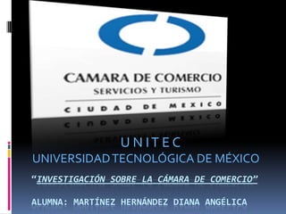 U N I T E C UNIVERSIDAD TECNOLÓGICA DE MÉXICO   “Investigación sobre la cámara de comercio”Alumna: Martínez Hernández diana angélica  
