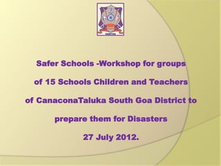 Safer Schools -Workshop for groups
of 15 Schools Children and Teachers
of CanaconaTaluka South Goa District to
prepare them for Disasters
27 July 2012.

 