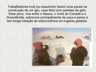 Trabalhadores inuit (ou esquimós) fazem uma pausa na construção de um iglu, casa feita com paredes de gelo. Esse povo, vive entre o Alasca, o norte do Canadá e a Groenlândia, sobrevive principalmente da caça e pesca e tem longa tradição de sobrevivência em lugares gelados. 