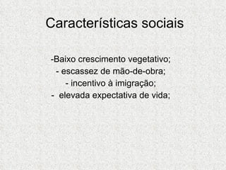 Características sociais Baixo crescimento vegetativo; escassez de mão-de-obra; incentivo à imigração; elevada expectativa de vida; 
